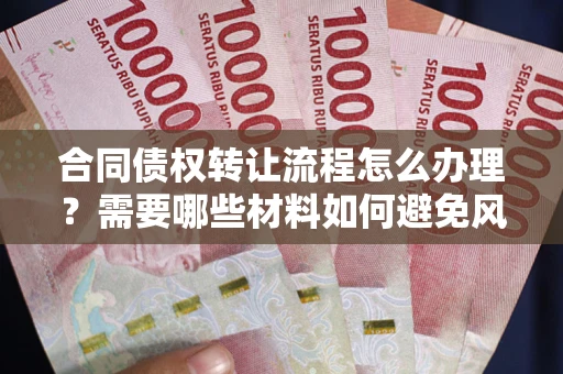 济南合同债权转让流程怎么办理？需要哪些材料如何避免风险？