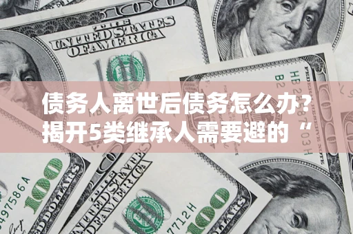 济南债务人离世后债务怎么办？揭开5类继承人需要避的“坑”