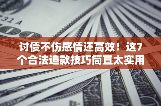 济南讨债不伤感情还高效！这7个合法追款技巧简直太实用