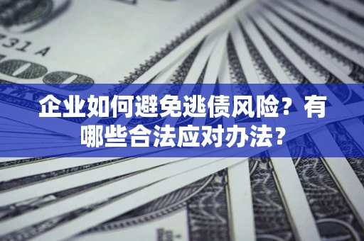 济南企业如何避免逃债风险？有哪些合法应对办法？
