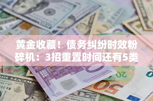 济南黄金收藏！债务纠纷时效粉碎机：3招重置时间还有5类不设年限的特殊债务