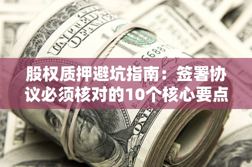 济南股权质押避坑指南:签署协议必须核对的10个核心要点 济南股权质押避坑指南:签署协议必须核对的10个核心要点