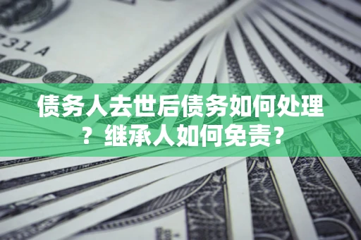 济南债务人去世后债务如何处理？继承人如何免责？