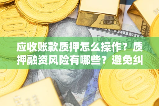 济南应收账款质押怎么操作？质押融资风险有哪些？避免纠纷高效融资技巧