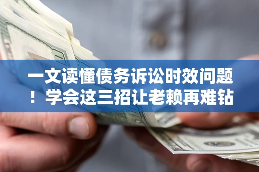 济南一文读懂债务诉讼时效问题！学会这三招让老赖再难钻空子