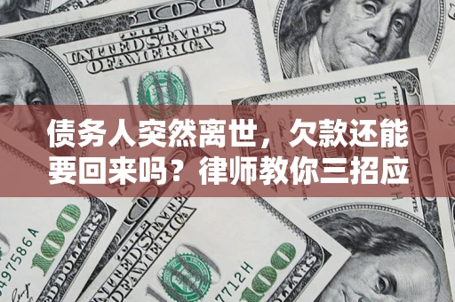 济南债务人突然离世，欠款还能要回来吗？律师教你三招应对