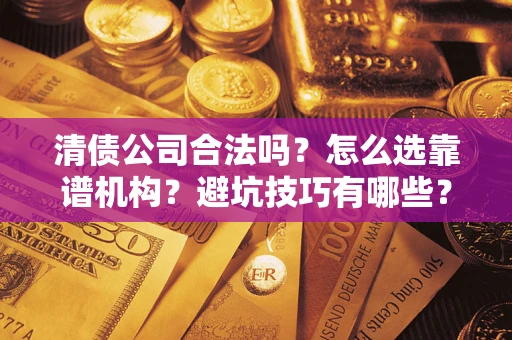 济南清债公司合法吗？怎么选靠谱机构？避坑技巧有哪些？