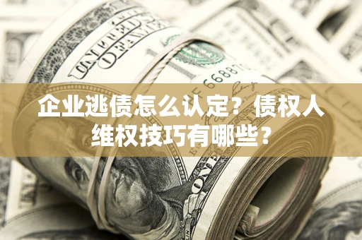 济南企业逃债怎么认定？债权人维权技巧有哪些？