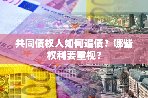 济南共同债权人如何追债？哪些权利要重视？