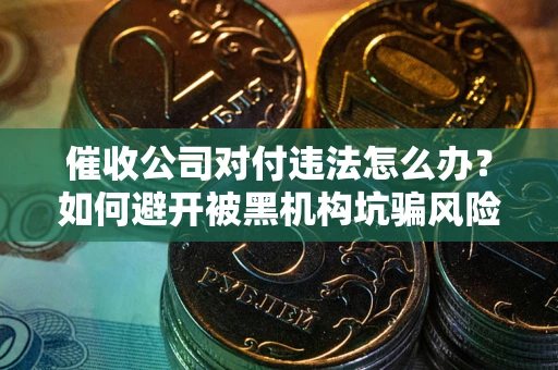 济南催收公司对付违法怎么办？如何避开被黑机构坑骗风险