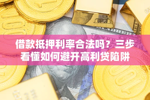 济南借款抵押利率合法吗？三步看懂如何避开高利贷陷阱