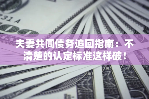 济南夫妻共同债务追回指南：不清楚的认定标准这样破！