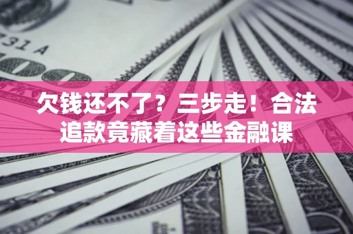 济南欠钱还不了？三步走！合法追款竟藏着这些金融课