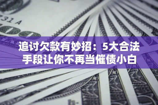 济南追讨欠款有妙招：5大合法手段让你不再当催债小白