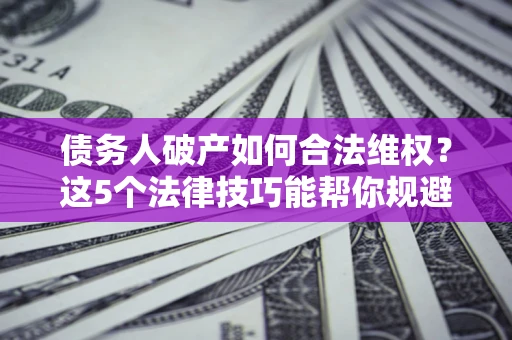 济南债务人破产如何合法维权？这5个法律技巧能帮你规避风险
