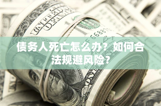 济南债务人死亡怎么办？如何合法规避风险？