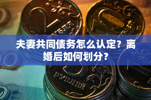 济南夫妻共同债务怎么认定？离婚后如何划分？