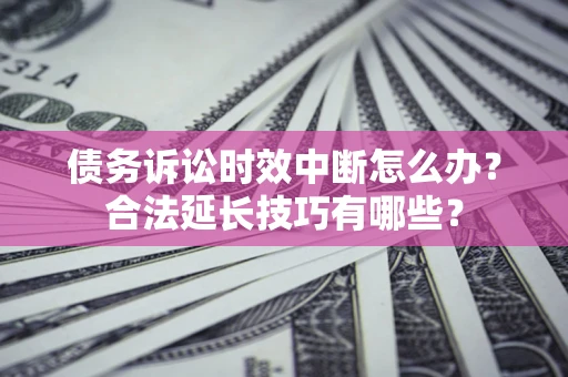 济南债务诉讼时效中断怎么办？合法延长技巧有哪些？