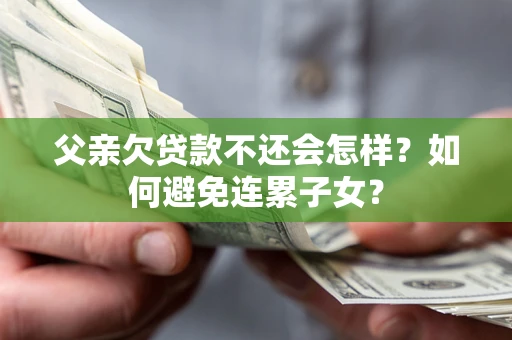 济南父亲欠贷款不还会怎样？如何避免连累子女？