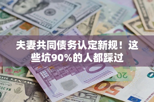 济南夫妻共同债务认定新规！这些坑90%的人都踩过
