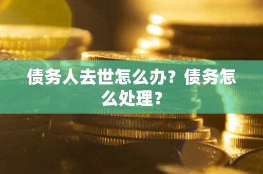 济南债务人去世怎么办？债务怎么处理？