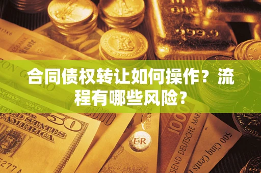 济南合同债权转让如何操作？流程有哪些风险？