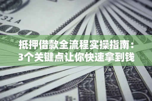 济南抵押借款全流程实操指南：3个关键点让你快速拿到钱