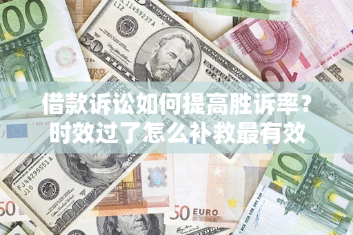 济南借款诉讼如何提高胜诉率？时效过了怎么补救最有效