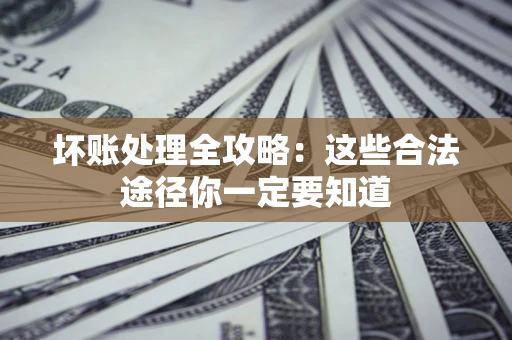 济南坏账处理全攻略：这些合法途径你一定要知道