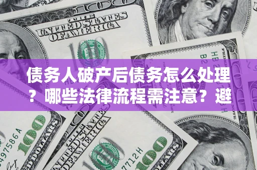 济南债务人破产后债务怎么处理？哪些法律流程需注意？避免踩坑指南