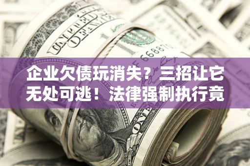 济南企业欠债玩消失？三招让它无处可逃！法律强制执行竟比讨债公司还狠？