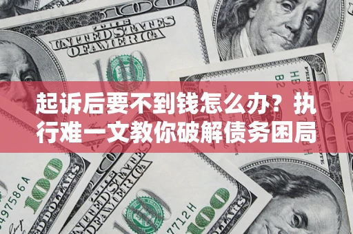 济南起诉后要不到钱怎么办？执行难一文教你破解债务困局
