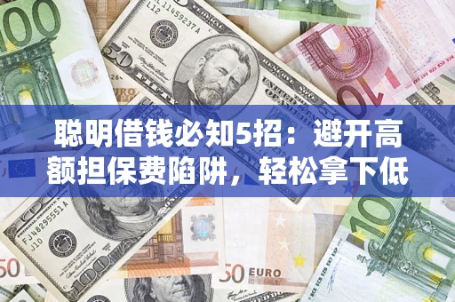 济南聪明借钱必知5招：避开高额担保费陷阱，轻松拿下低息贷款
