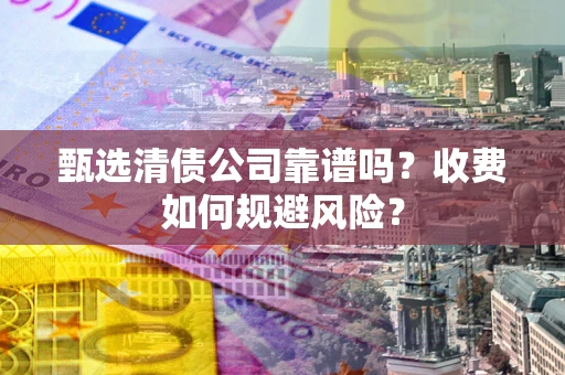 济南甄选清债公司靠谱吗？收费如何规避风险？