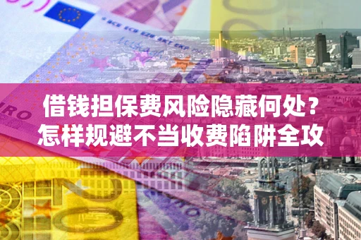 济南借钱担保费风险隐藏何处？怎样规避不当收费陷阱全攻略！