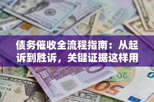 济南债务催收全流程指南：从起诉到胜诉，关键证据这样用