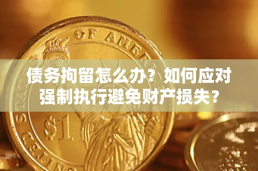 济南债务拘留怎么办？如何应对强制执行避免财产损失？