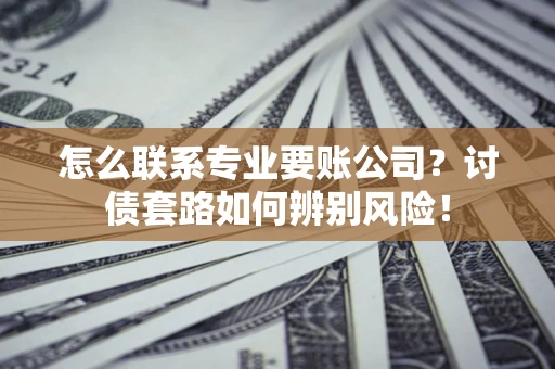 济南怎么联系专业要账公司？讨债套路如何辨别风险！