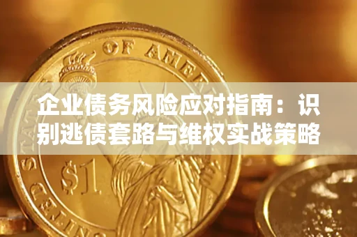 济南企业债务风险应对指南：识别逃债套路与维权实战策略
