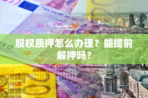济南股权质押怎么办理？能提前解押吗？