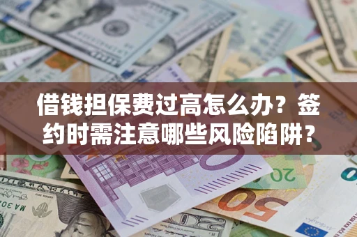 济南借钱担保费过高怎么办？签约时需注意哪些风险陷阱？