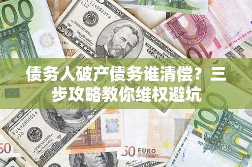 济南债务人破产债务谁清偿？三步攻略教你维权避坑
