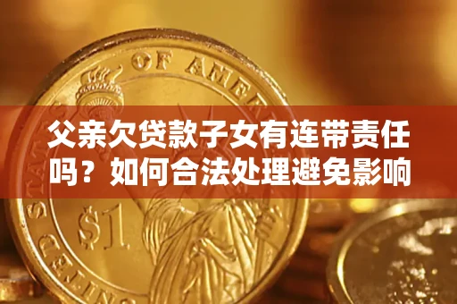 济南父亲欠贷款子女有连带责任吗？如何合法处理避免影响？